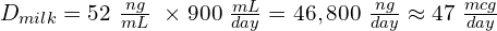 D_{milk} = 52\ \frac{ng}{mL}\ \times 900\ \frac{mL}{day} = 46,800\ \frac{ng}{day} \approx 47\ \frac{mcg}{day}