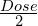 \frac{Dose}{2}
