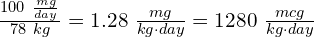\frac{100\ \frac{mg}{day}}{78\ kg} = 1.28\ \frac{mg}{kg\cdot day} = 1280\ \frac{mcg}{kg\cdot day}