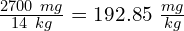 \frac{2700\ mg}{14\ kg} = 192.85\ \frac{mg}{kg}