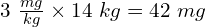 3\ \frac{mg}{kg} \times 14\ kg = 42\ mg