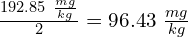 \frac{192.85\ \frac{mg}{kg}}{2} = 96.43\ \frac{mg}{kg}