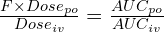 \frac{F \times Dose_{po}}{Dose_{iv}} = \frac{AUC_{po}}{AUC_{iv}}