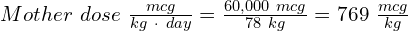 Mother\ dose\ \frac{mcg}{kg\ \cdot\ day} = \frac{60,000\ mcg}{78\ kg} = 769\ \frac{mcg}{kg}