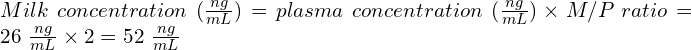 Milk\ concentration\ (\frac{ng}{mL}) = plasma\ concentration\ (\frac{ng}{mL})\times{M/P\ ratio} = 26\ \frac{ng}{mL} \times 2 = 52\ \frac{ng}{mL}