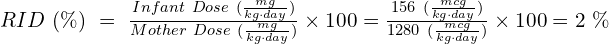 RID\ (\%)\ =\ \frac{Infant\ Dose\ (\frac{mg}{kg\cdot day})}{Mother\ Dose\ ( \frac{mg}{kg\cdot day})} \times 100 = \frac{156\ (\frac{mcg}{kg\cdot day})}{1280\ ( \frac{mcg}{kg\cdot day})} \times 100 = 2\ \%