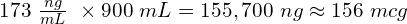173\ \frac{ng}{mL}\ \times 900\ mL = 155,700\ ng \approx 156\ mcg